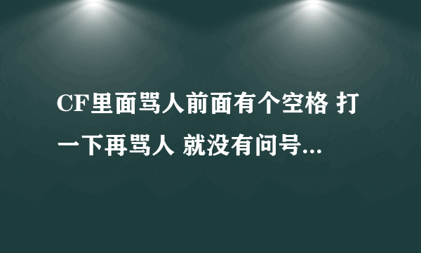 CF里面骂人前面有个空格 打一下再骂人 就没有问号 那个空格怎么打的 讲的清楚点