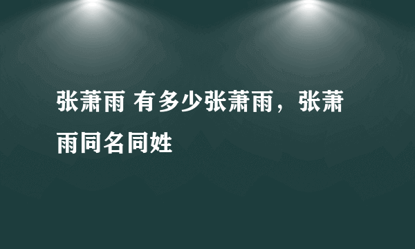 张萧雨 有多少张萧雨，张萧雨同名同姓