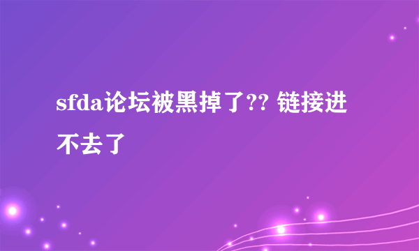 sfda论坛被黑掉了?? 链接进不去了