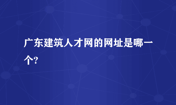 广东建筑人才网的网址是哪一个?