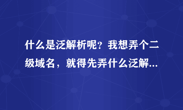 什么是泛解析呢？我想弄个二级域名，就得先弄什么泛解析的，急！