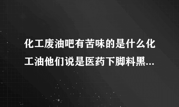 化工废油吧有苦味的是什么化工油他们说是医药下脚料黑油问楼上老师