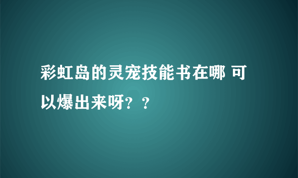 彩虹岛的灵宠技能书在哪 可以爆出来呀？？