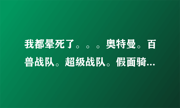 我都晕死了。。。奥特曼。百兽战队。超级战队。假面骑士。。。到底是什么关系。。。都可以变大。。。而且