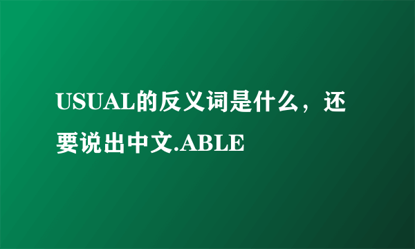 USUAL的反义词是什么，还要说出中文.ABLE