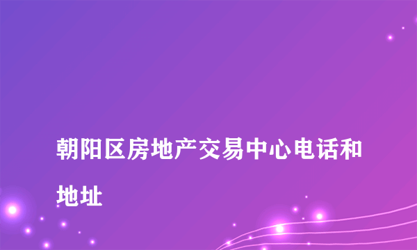 
朝阳区房地产交易中心电话和地址

