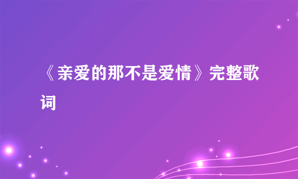 《亲爱的那不是爱情》完整歌词