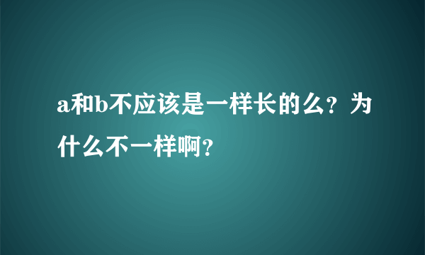 a和b不应该是一样长的么？为什么不一样啊？