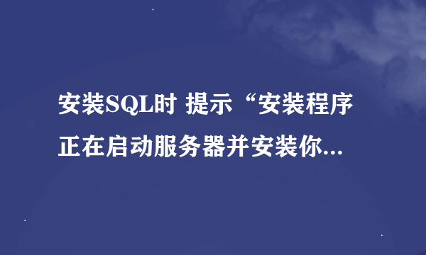 安装SQL时 提示“安装程序正在启动服务器并安装你选择的配置”