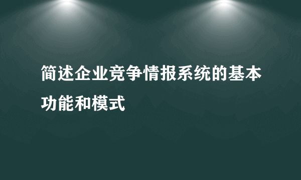 简述企业竞争情报系统的基本功能和模式