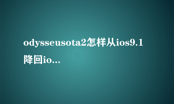 odysseusota2怎样从ios9.1降回ios8.4.1