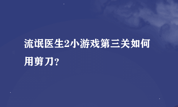 流氓医生2小游戏第三关如何用剪刀？