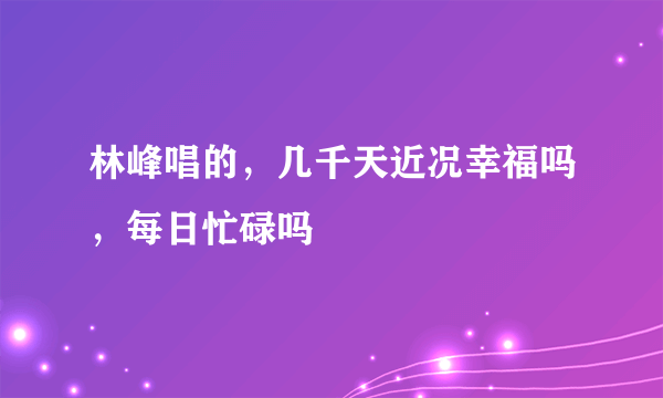 林峰唱的，几千天近况幸福吗，每日忙碌吗