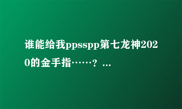 谁能给我ppsspp第七龙神2020的金手指……？ 要能在ini文件里使用的！