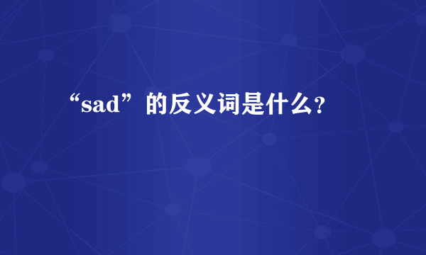 “sad”的反义词是什么？