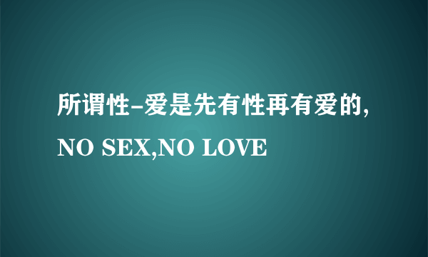 所谓性-爱是先有性再有爱的,NO SEX,NO LOVE