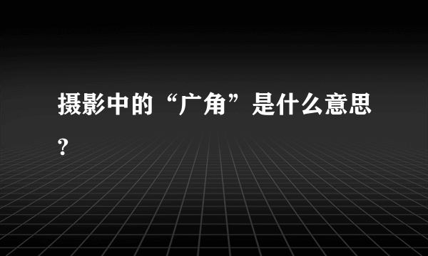 摄影中的“广角”是什么意思?