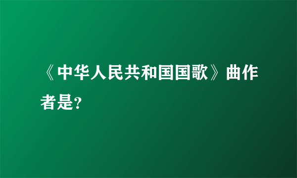 《中华人民共和国国歌》曲作者是？