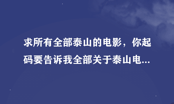 求所有全部泰山的电影，你起码要告诉我全部关于泰山电影名字，不然别怪我不采纳