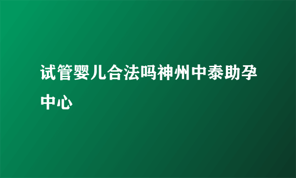 试管婴儿合法吗神州中泰助孕中心