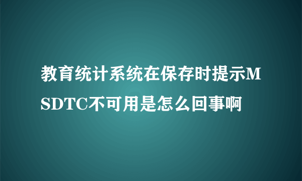 教育统计系统在保存时提示MSDTC不可用是怎么回事啊