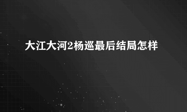 大江大河2杨巡最后结局怎样