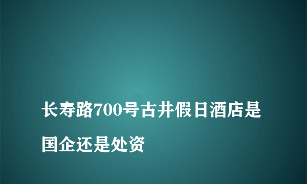 
长寿路700号古井假日酒店是国企还是处资

