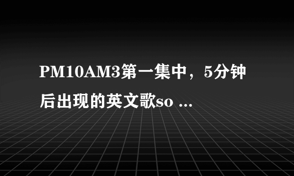 PM10AM3第一集中，5分钟后出现的英文歌so far so good是谁唱的