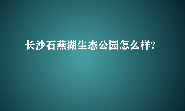 长沙石燕湖生态公园怎么样?