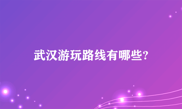 武汉游玩路线有哪些?