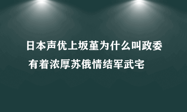 日本声优上坂堇为什么叫政委 有着浓厚苏俄情结军武宅