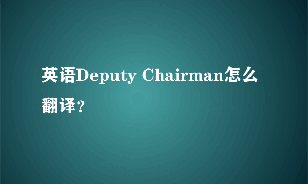 英语Deputy Chairman怎么翻译？