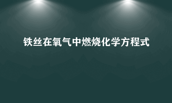 铁丝在氧气中燃烧化学方程式