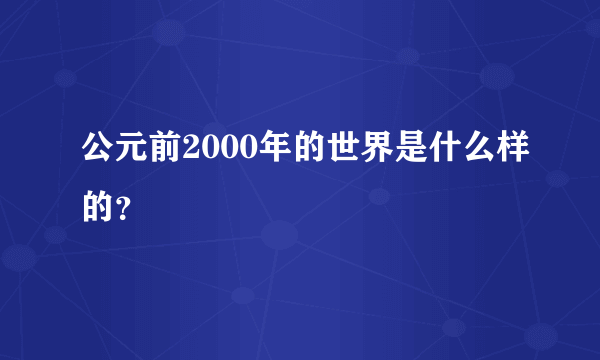 公元前2000年的世界是什么样的？