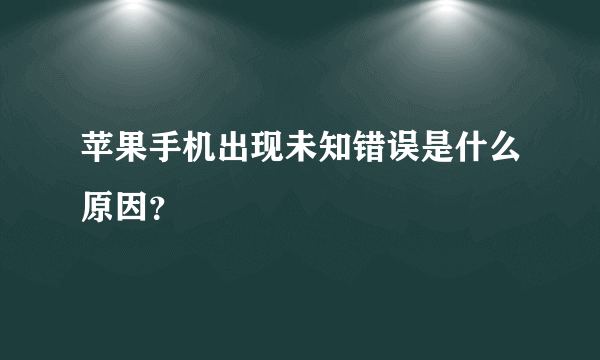 苹果手机出现未知错误是什么原因？