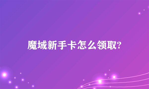 魔域新手卡怎么领取?