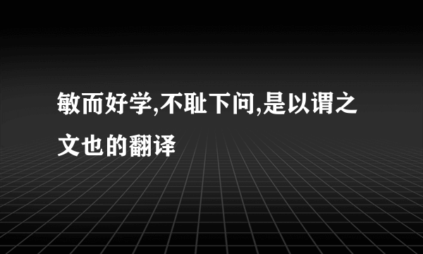 敏而好学,不耻下问,是以谓之文也的翻译