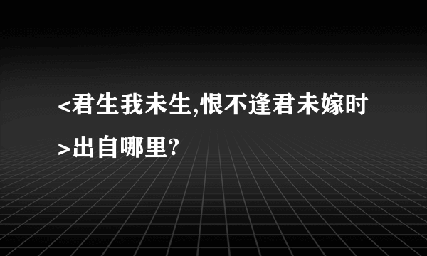 <君生我未生,恨不逢君未嫁时>出自哪里?