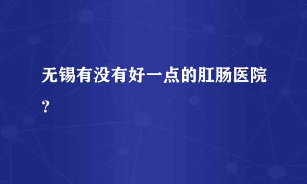 无锡有没有好一点的肛肠医院？