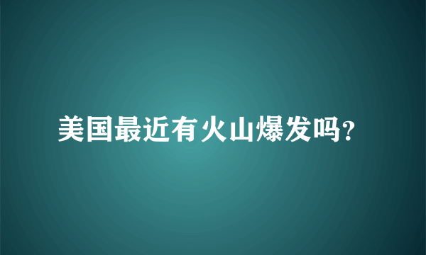 美国最近有火山爆发吗？