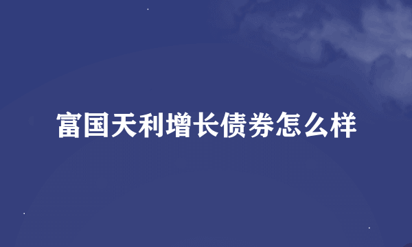 富国天利增长债券怎么样