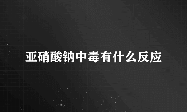 亚硝酸钠中毒有什么反应