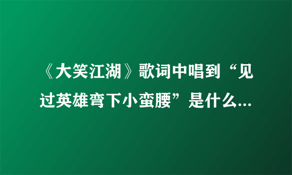 《大笑江湖》歌词中唱到“见过英雄弯下小蛮腰”是什么意思，求解。