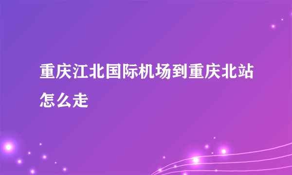 重庆江北国际机场到重庆北站怎么走