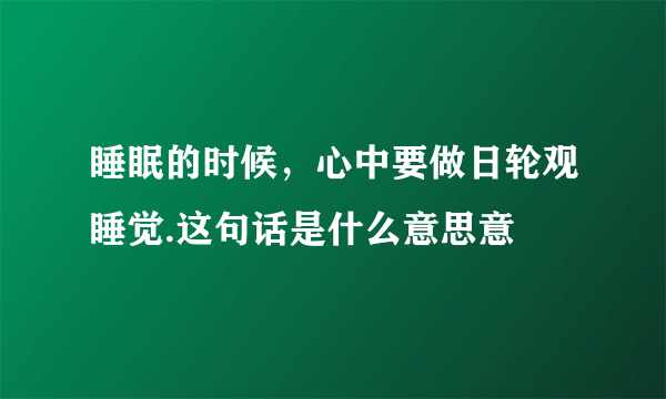 睡眠的时候，心中要做日轮观睡觉.这句话是什么意思意