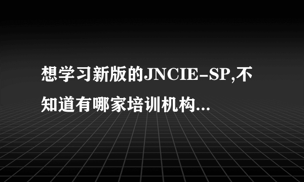 想学习新版的JNCIE-SP,不知道有哪家培训机构可以学习？