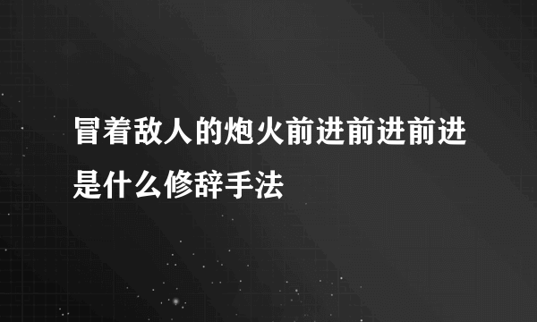 冒着敌人的炮火前进前进前进是什么修辞手法