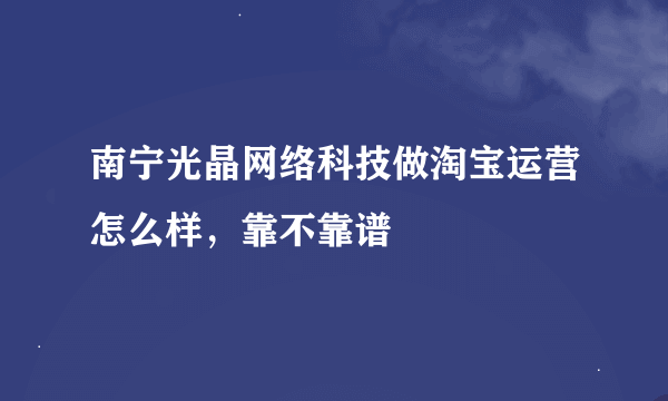 南宁光晶网络科技做淘宝运营怎么样，靠不靠谱