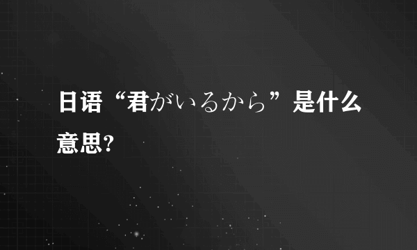 日语“君がいるから”是什么意思?