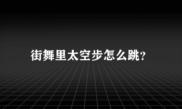 街舞里太空步怎么跳？